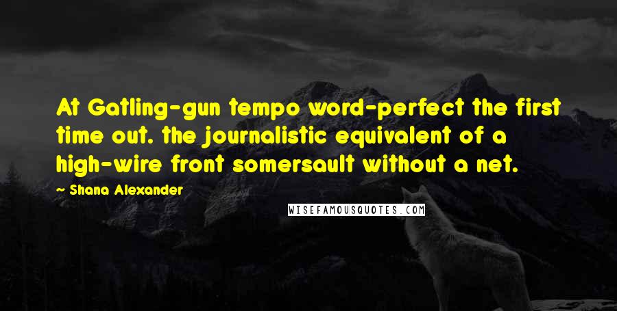 Shana Alexander Quotes: At Gatling-gun tempo word-perfect the first time out. the journalistic equivalent of a high-wire front somersault without a net.