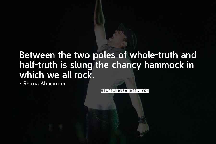 Shana Alexander Quotes: Between the two poles of whole-truth and half-truth is slung the chancy hammock in which we all rock.