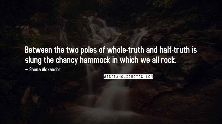 Shana Alexander Quotes: Between the two poles of whole-truth and half-truth is slung the chancy hammock in which we all rock.