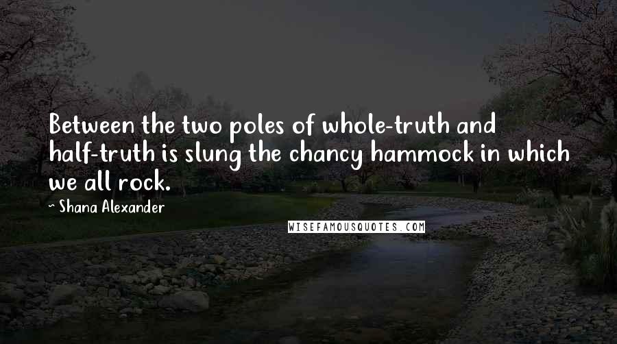 Shana Alexander Quotes: Between the two poles of whole-truth and half-truth is slung the chancy hammock in which we all rock.