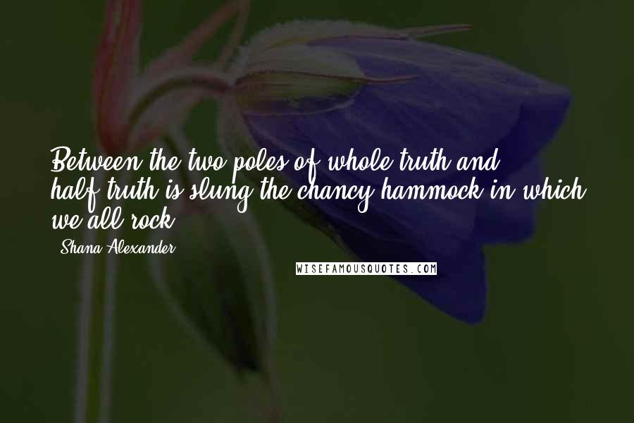 Shana Alexander Quotes: Between the two poles of whole-truth and half-truth is slung the chancy hammock in which we all rock.