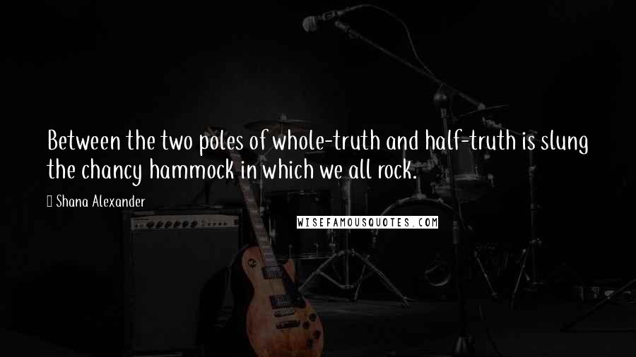 Shana Alexander Quotes: Between the two poles of whole-truth and half-truth is slung the chancy hammock in which we all rock.