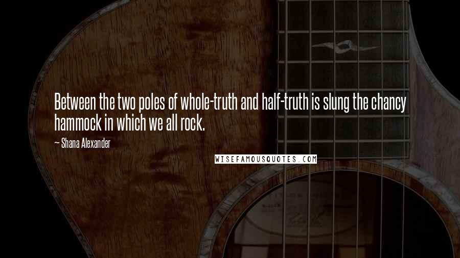 Shana Alexander Quotes: Between the two poles of whole-truth and half-truth is slung the chancy hammock in which we all rock.