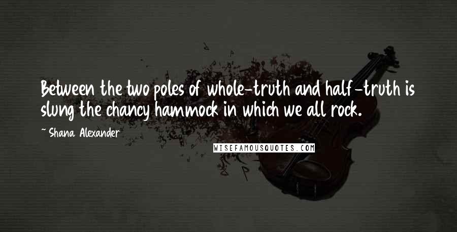 Shana Alexander Quotes: Between the two poles of whole-truth and half-truth is slung the chancy hammock in which we all rock.