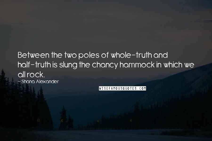 Shana Alexander Quotes: Between the two poles of whole-truth and half-truth is slung the chancy hammock in which we all rock.