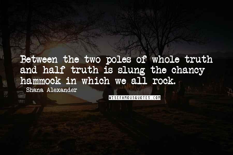 Shana Alexander Quotes: Between the two poles of whole-truth and half-truth is slung the chancy hammock in which we all rock.