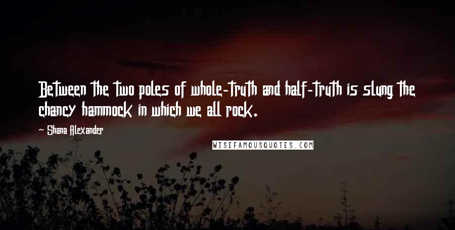 Shana Alexander Quotes: Between the two poles of whole-truth and half-truth is slung the chancy hammock in which we all rock.