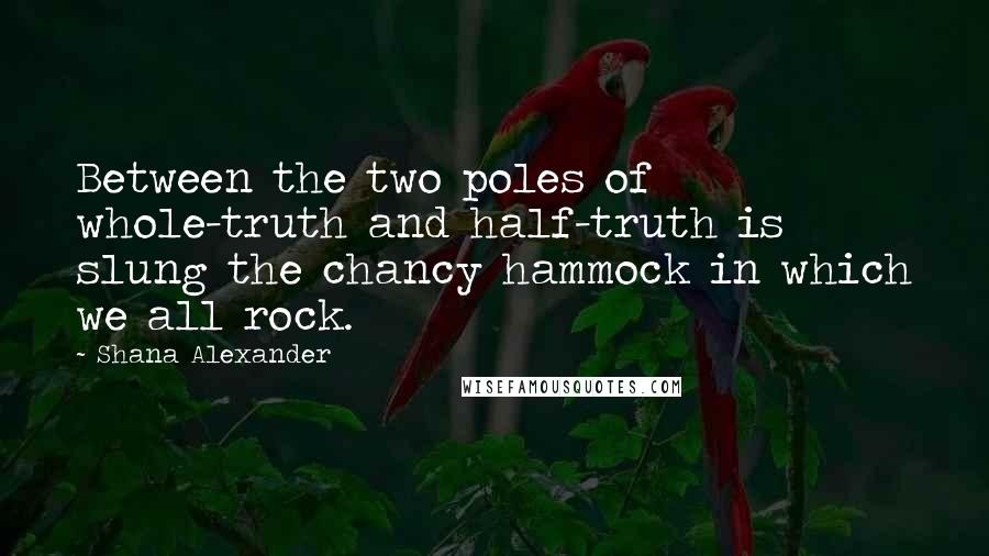 Shana Alexander Quotes: Between the two poles of whole-truth and half-truth is slung the chancy hammock in which we all rock.