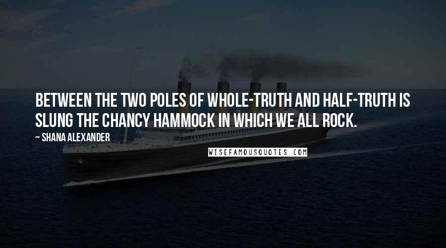 Shana Alexander Quotes: Between the two poles of whole-truth and half-truth is slung the chancy hammock in which we all rock.