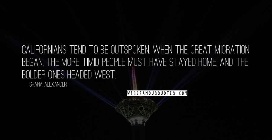 Shana Alexander Quotes: Californians tend to be outspoken. When the great migration began, the more timid people must have stayed home, and the bolder ones headed west.