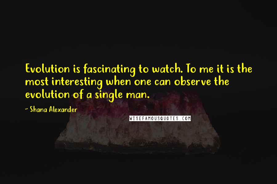 Shana Alexander Quotes: Evolution is fascinating to watch. To me it is the most interesting when one can observe the evolution of a single man.