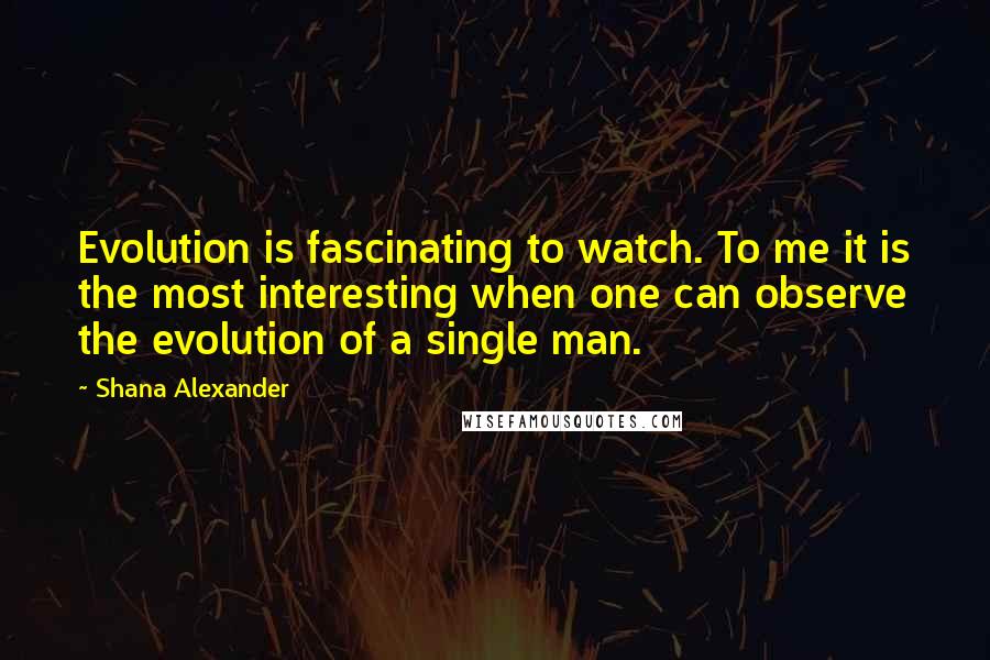 Shana Alexander Quotes: Evolution is fascinating to watch. To me it is the most interesting when one can observe the evolution of a single man.