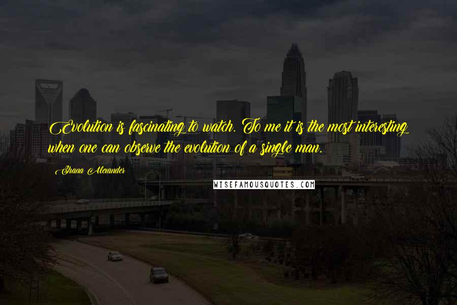 Shana Alexander Quotes: Evolution is fascinating to watch. To me it is the most interesting when one can observe the evolution of a single man.