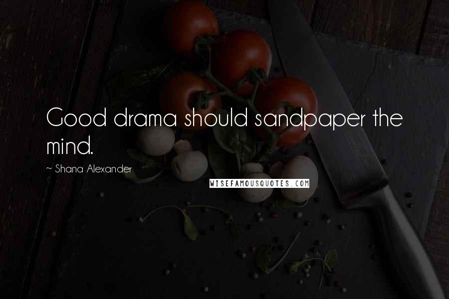 Shana Alexander Quotes: Good drama should sandpaper the mind.