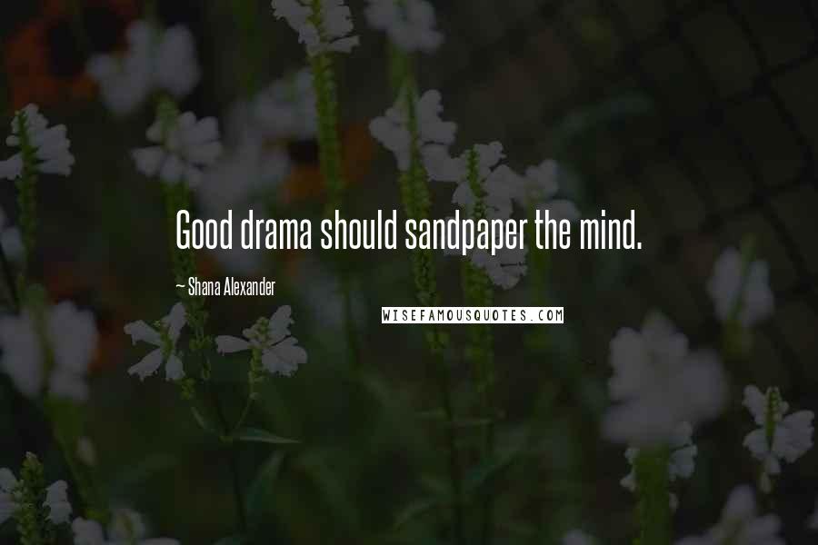 Shana Alexander Quotes: Good drama should sandpaper the mind.