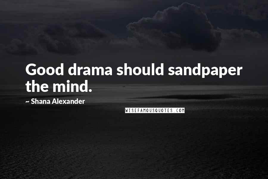 Shana Alexander Quotes: Good drama should sandpaper the mind.