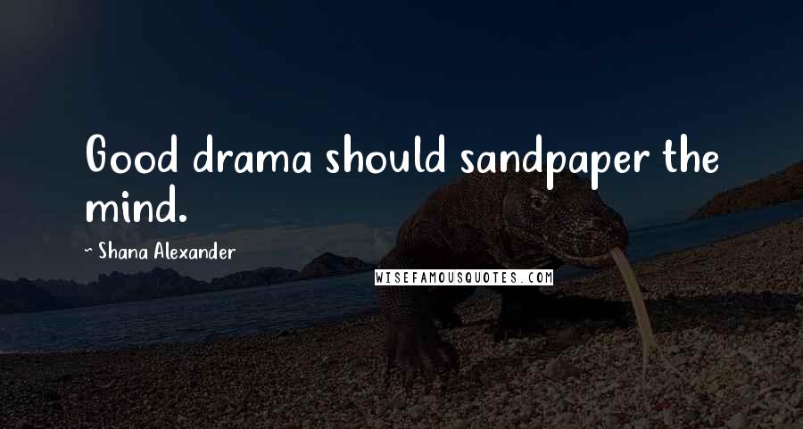 Shana Alexander Quotes: Good drama should sandpaper the mind.