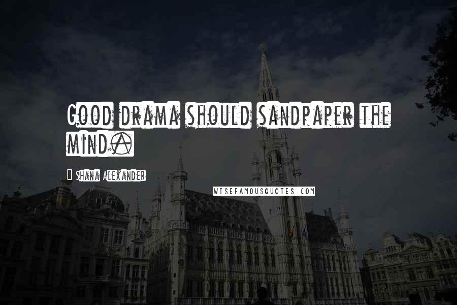 Shana Alexander Quotes: Good drama should sandpaper the mind.