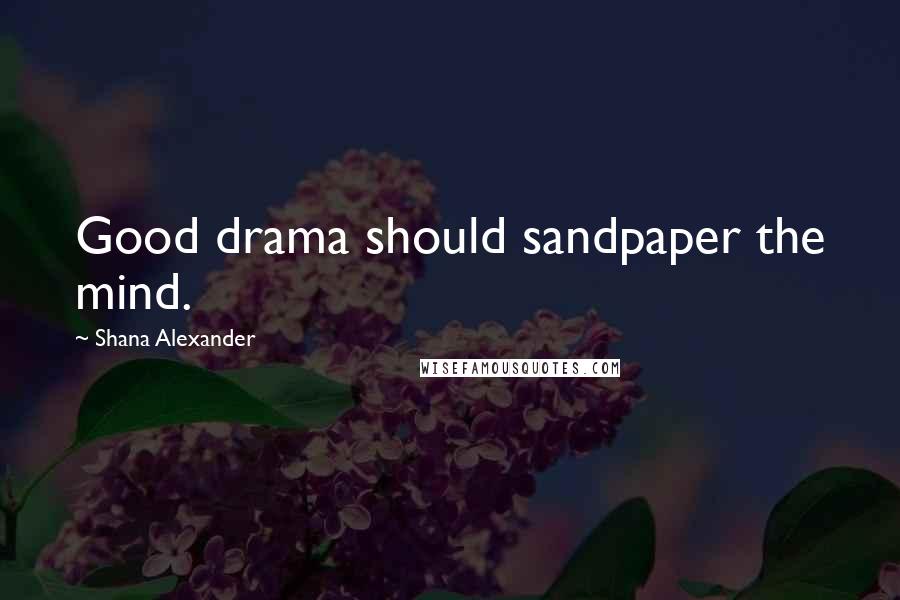 Shana Alexander Quotes: Good drama should sandpaper the mind.