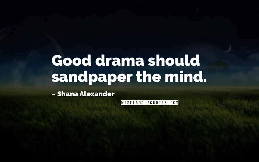 Shana Alexander Quotes: Good drama should sandpaper the mind.