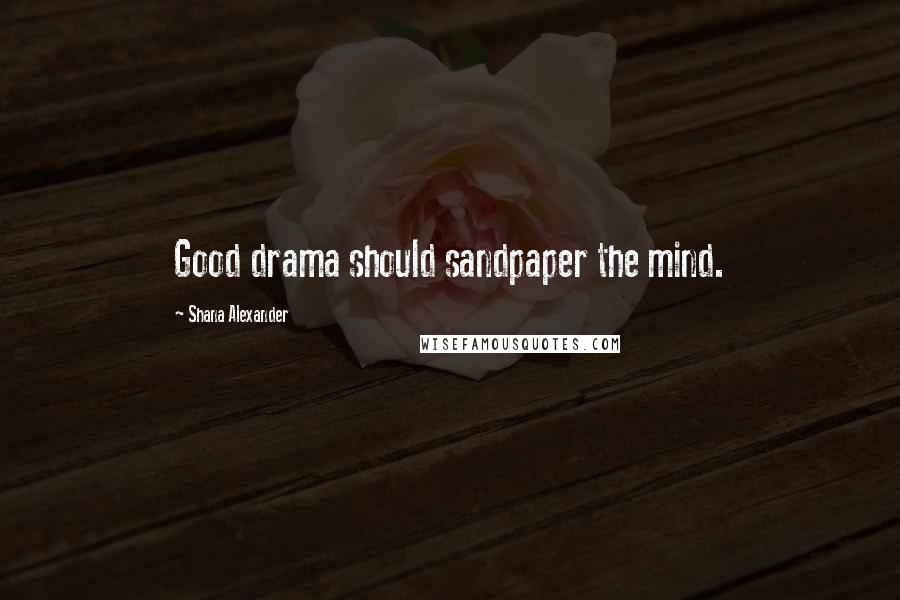 Shana Alexander Quotes: Good drama should sandpaper the mind.