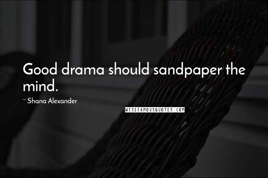 Shana Alexander Quotes: Good drama should sandpaper the mind.