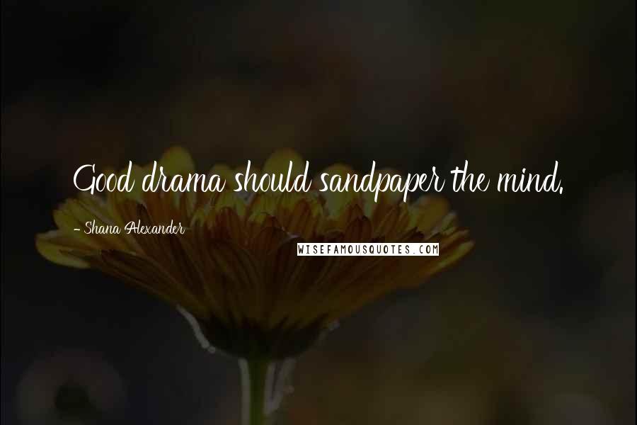 Shana Alexander Quotes: Good drama should sandpaper the mind.