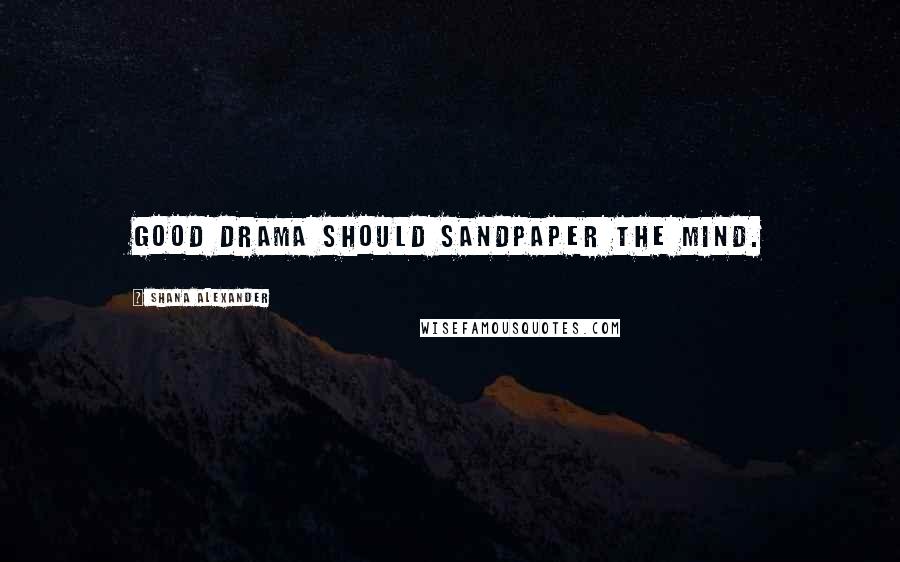 Shana Alexander Quotes: Good drama should sandpaper the mind.