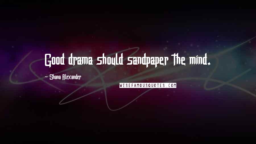 Shana Alexander Quotes: Good drama should sandpaper the mind.