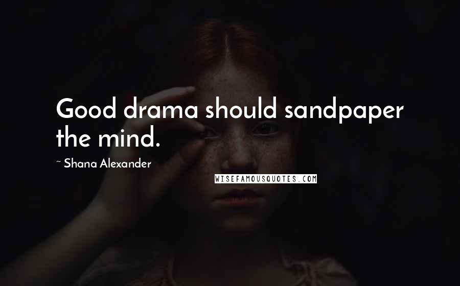 Shana Alexander Quotes: Good drama should sandpaper the mind.