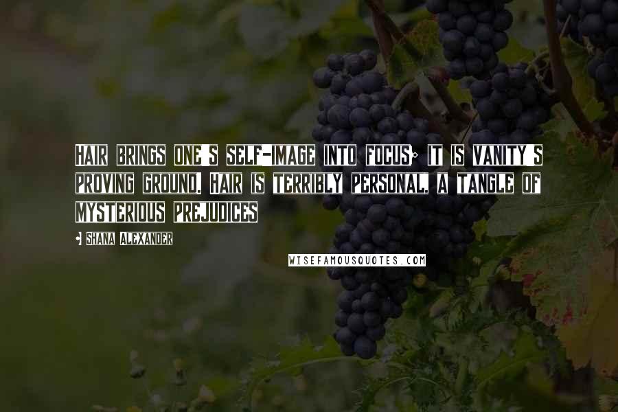 Shana Alexander Quotes: Hair brings one's self-image into focus; it is vanity's proving ground. Hair is terribly personal, a tangle of mysterious prejudices