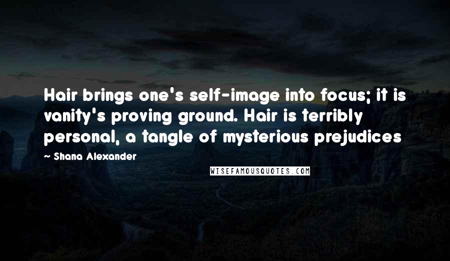 Shana Alexander Quotes: Hair brings one's self-image into focus; it is vanity's proving ground. Hair is terribly personal, a tangle of mysterious prejudices