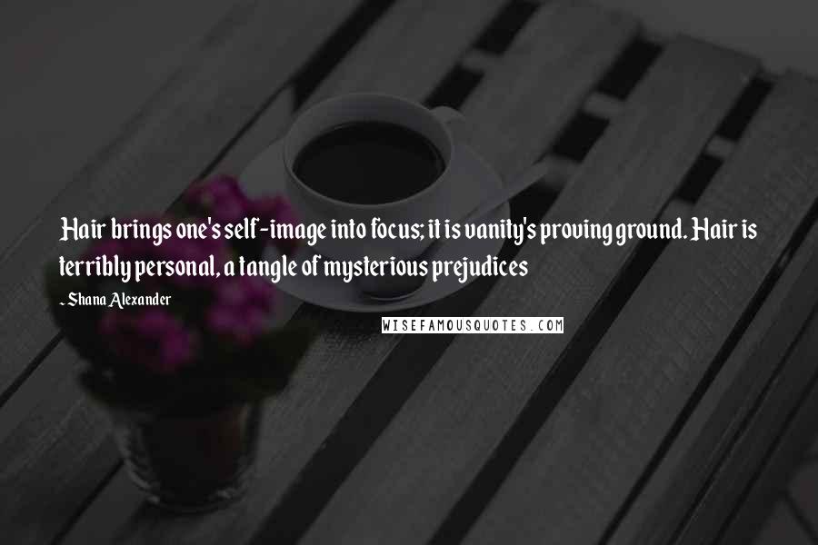 Shana Alexander Quotes: Hair brings one's self-image into focus; it is vanity's proving ground. Hair is terribly personal, a tangle of mysterious prejudices