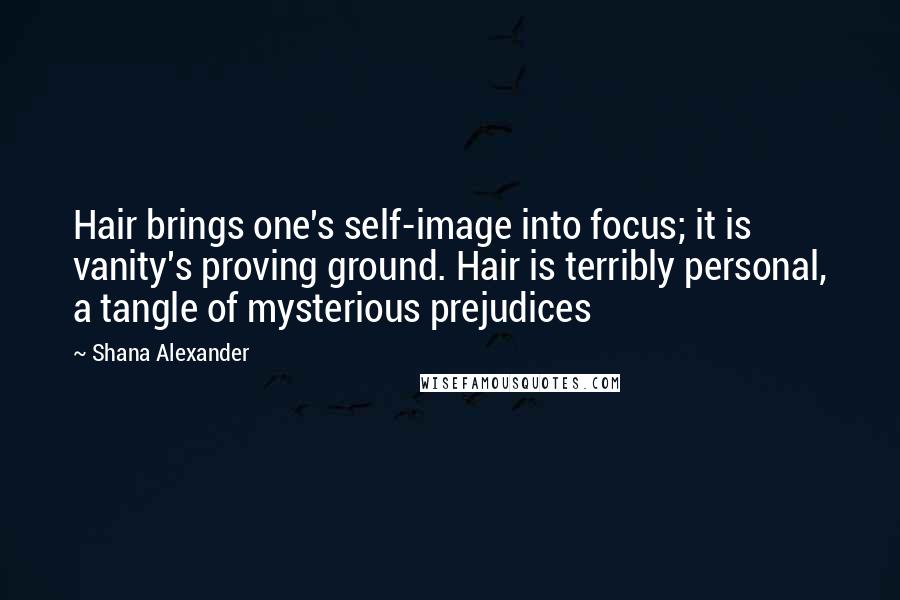 Shana Alexander Quotes: Hair brings one's self-image into focus; it is vanity's proving ground. Hair is terribly personal, a tangle of mysterious prejudices