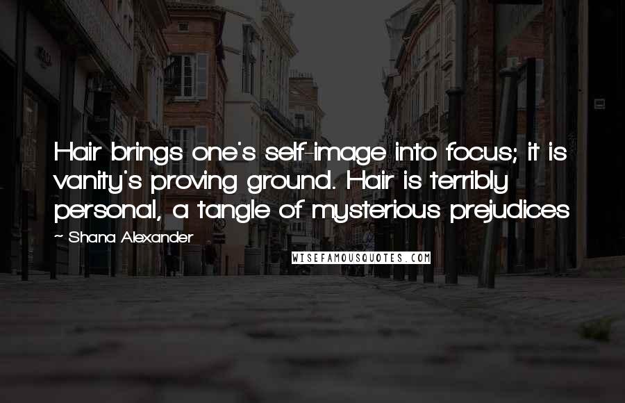 Shana Alexander Quotes: Hair brings one's self-image into focus; it is vanity's proving ground. Hair is terribly personal, a tangle of mysterious prejudices