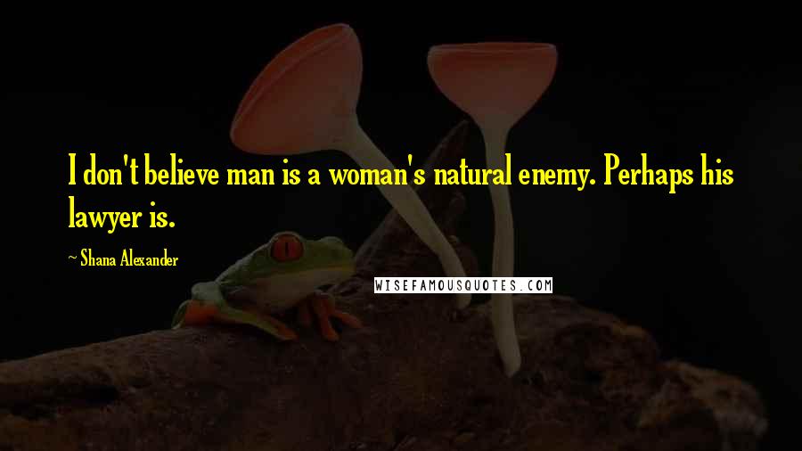 Shana Alexander Quotes: I don't believe man is a woman's natural enemy. Perhaps his lawyer is.