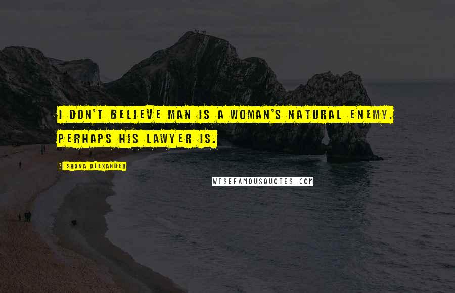 Shana Alexander Quotes: I don't believe man is a woman's natural enemy. Perhaps his lawyer is.