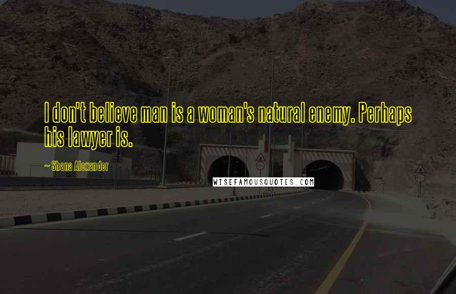 Shana Alexander Quotes: I don't believe man is a woman's natural enemy. Perhaps his lawyer is.