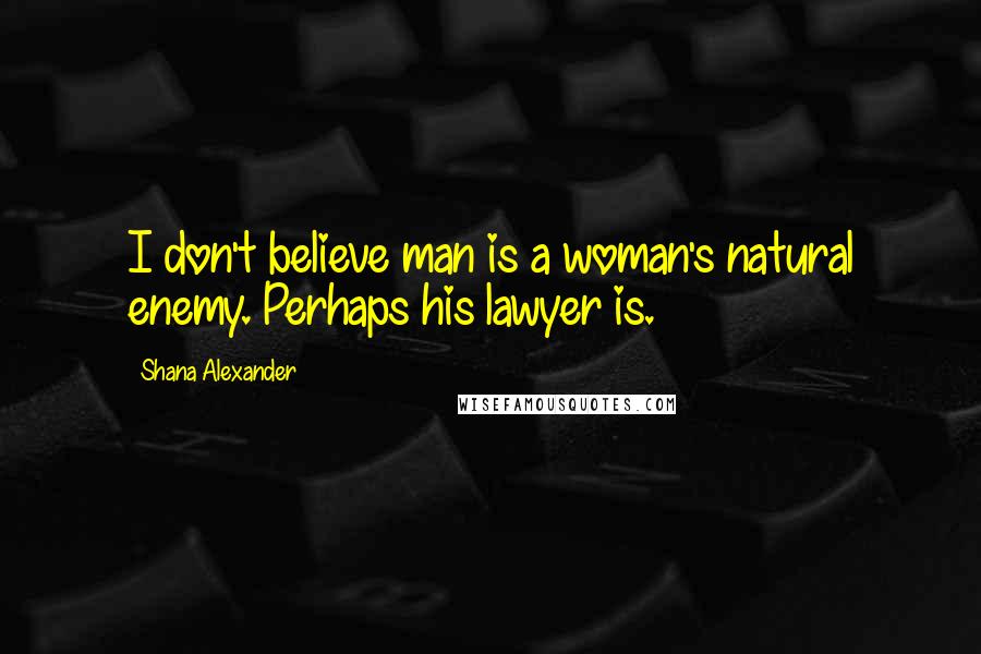 Shana Alexander Quotes: I don't believe man is a woman's natural enemy. Perhaps his lawyer is.