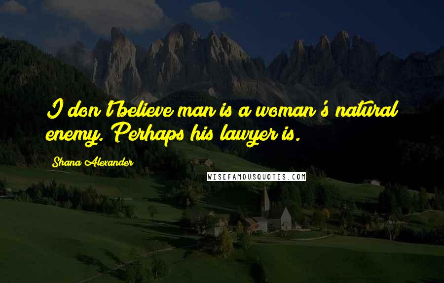 Shana Alexander Quotes: I don't believe man is a woman's natural enemy. Perhaps his lawyer is.