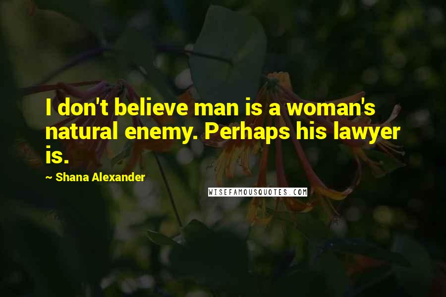 Shana Alexander Quotes: I don't believe man is a woman's natural enemy. Perhaps his lawyer is.