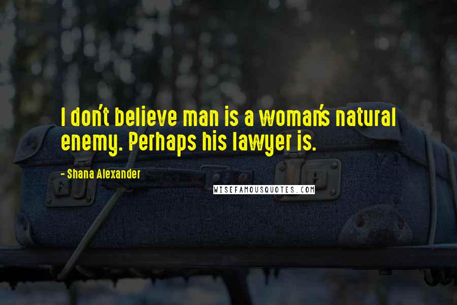 Shana Alexander Quotes: I don't believe man is a woman's natural enemy. Perhaps his lawyer is.