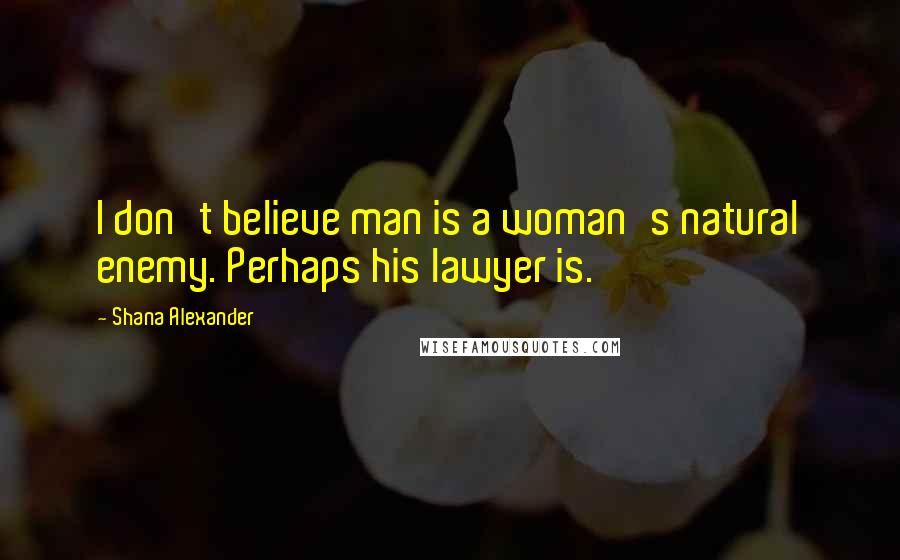 Shana Alexander Quotes: I don't believe man is a woman's natural enemy. Perhaps his lawyer is.