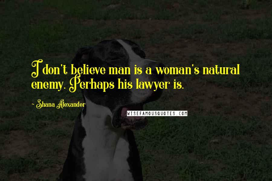 Shana Alexander Quotes: I don't believe man is a woman's natural enemy. Perhaps his lawyer is.