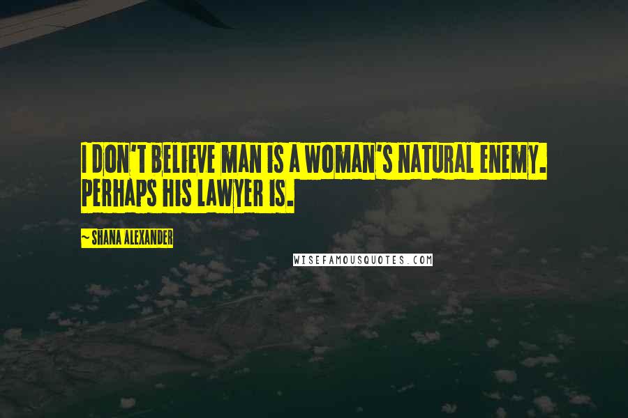 Shana Alexander Quotes: I don't believe man is a woman's natural enemy. Perhaps his lawyer is.