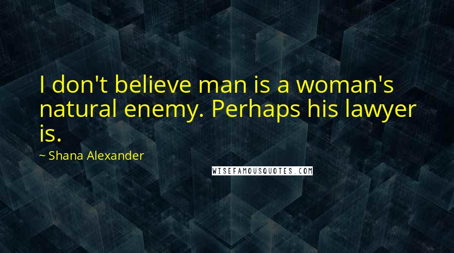Shana Alexander Quotes: I don't believe man is a woman's natural enemy. Perhaps his lawyer is.