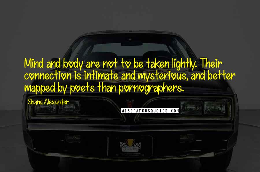 Shana Alexander Quotes: Mind and body are not to be taken lightly. Their connection is intimate and mysterious, and better mapped by poets than pornographers.