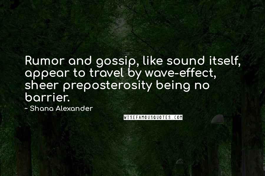 Shana Alexander Quotes: Rumor and gossip, like sound itself, appear to travel by wave-effect, sheer preposterosity being no barrier.