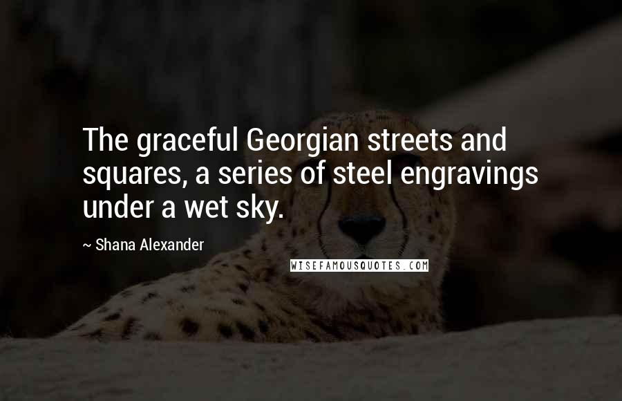 Shana Alexander Quotes: The graceful Georgian streets and squares, a series of steel engravings under a wet sky.