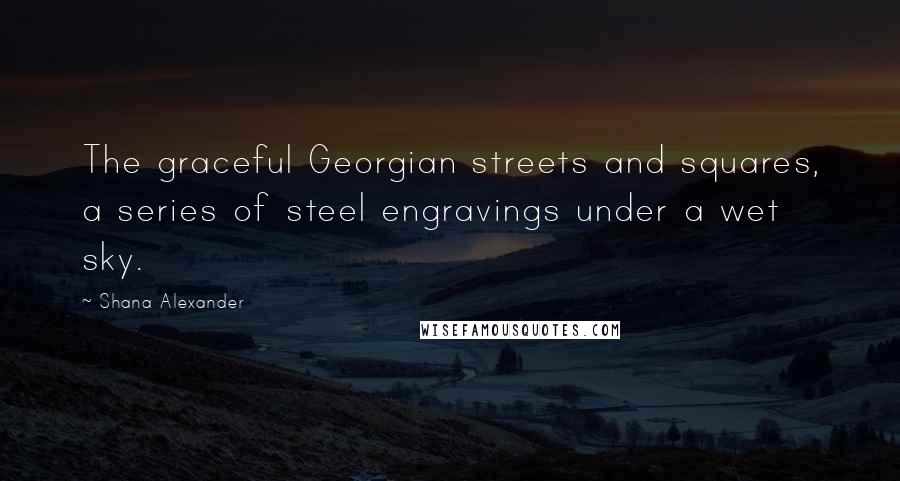 Shana Alexander Quotes: The graceful Georgian streets and squares, a series of steel engravings under a wet sky.